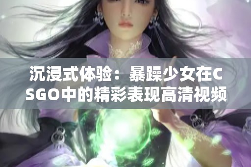 沉浸式体验：暴躁少女在CSGO中的精彩表现高清视频欣赏