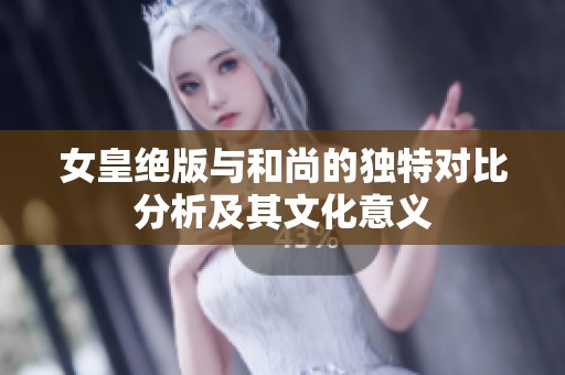 女皇绝版与和尚的独特对比分析及其文化意义