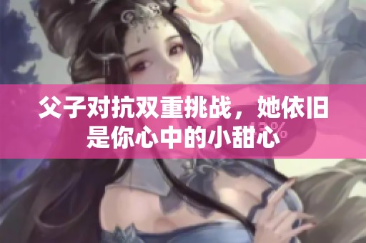 父子对抗双重挑战，她依旧是你心中的小甜心