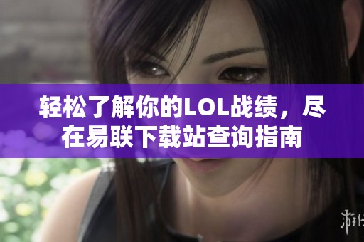 轻松了解你的LOL战绩，尽在易联下载站查询指南