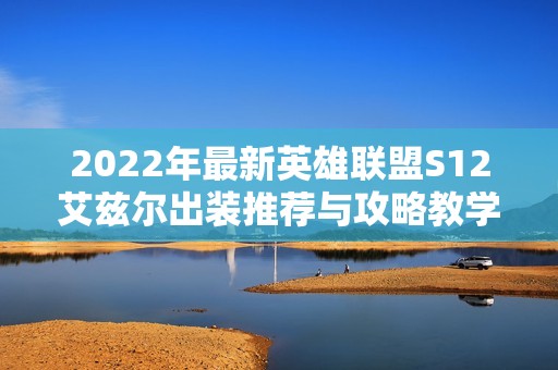 2022年最新英雄联盟S12艾兹尔出装推荐与攻略教学