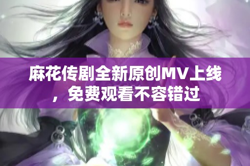 麻花传剧全新原创MV上线，免费观看不容错过