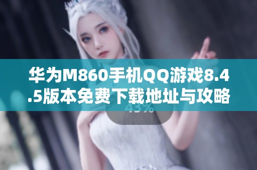 华为M860手机QQ游戏8.4.5版本免费下载地址与攻略分享