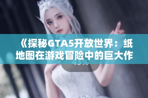 《探秘GTA5开放世界：纸地图在游戏冒险中的巨大作用》