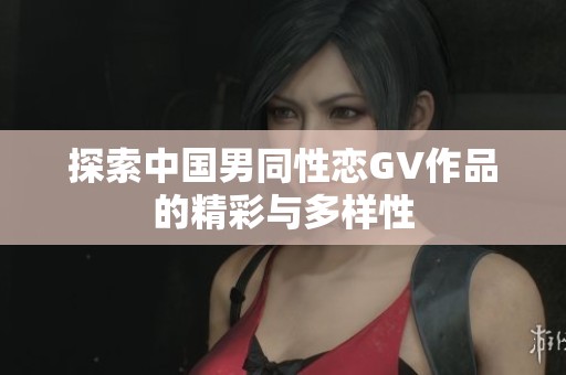 探索中国男同性恋GV作品的精彩与多样性