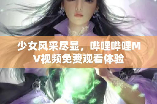 少女风采尽显，哔哩哔哩MV视频免费观看体验