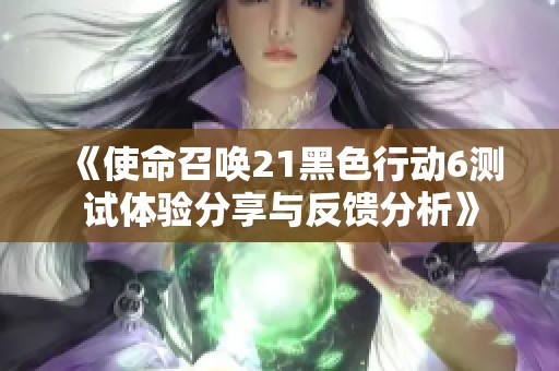 《使命召唤21黑色行动6测试体验分享与反馈分析》