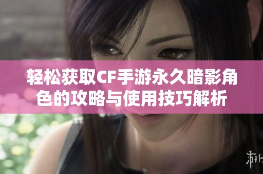 轻松获取CF手游永久暗影角色的攻略与使用技巧解析