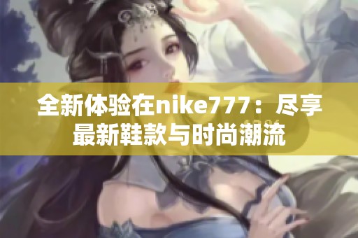 全新体验在nike777：尽享最新鞋款与时尚潮流