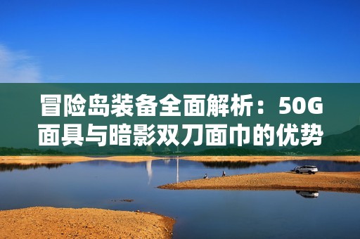 冒险岛装备全面解析：50G面具与暗影双刀面巾的优势对比分析