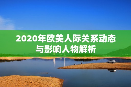 2020年欧美人际关系动态与影响人物解析