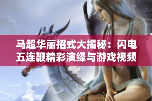 马超华丽招式大揭秘：闪电五连鞭精彩演绎与游戏视频解析