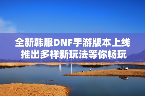 全新韩服DNF手游版本上线 推出多样新玩法等你畅玩