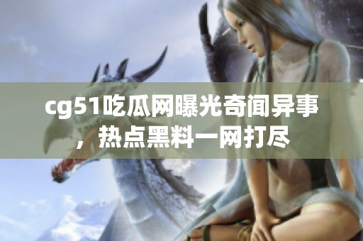 cg51吃瓜网曝光奇闻异事，热点黑料一网打尽