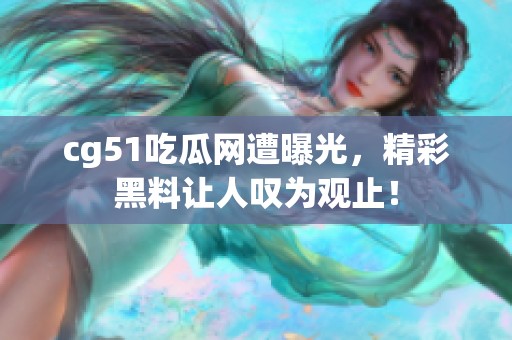 cg51吃瓜网遭曝光，精彩黑料让人叹为观止！