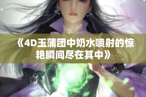 《4D玉蒲团中奶水喷射的惊艳瞬间尽在其中》