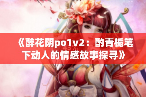 《醉花阴po1v2：酌青栀笔下动人的情感故事探寻》