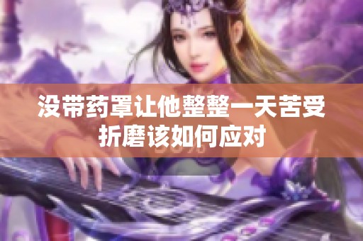 没带药罩让他整整一天苦受折磨该如何应对