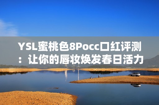 YSL蜜桃色8Pocc口红评测：让你的唇妆焕发春日活力