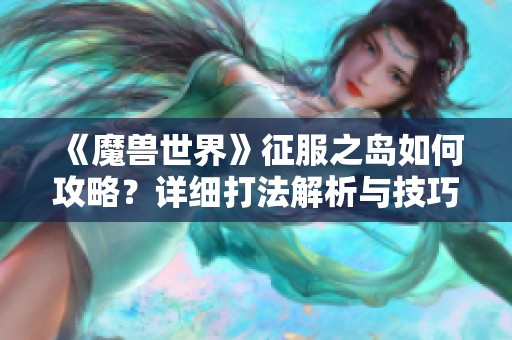 《魔兽世界》征服之岛如何攻略？详细打法解析与技巧分享