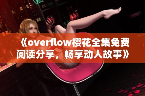 《overflow樱花全集免费阅读分享，畅享动人故事》