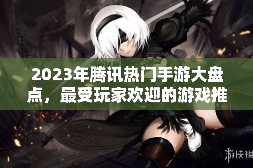 2023年腾讯热门手游大盘点，最受玩家欢迎的游戏推荐