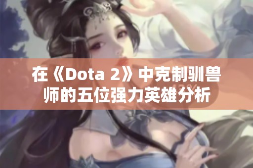 在《Dota 2》中克制驯兽师的五位强力英雄分析