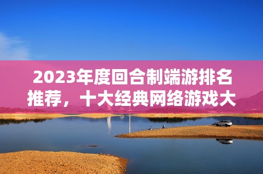 2023年度回合制端游排名推荐，十大经典网络游戏大盘点