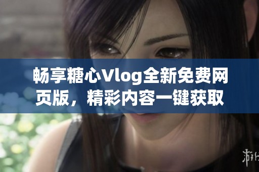 畅享糖心Vlog全新免费网页版，精彩内容一键获取