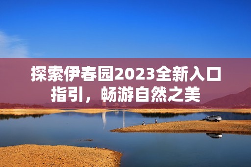 探索伊春园2023全新入口指引，畅游自然之美