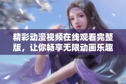 精彩动漫视频在线观看完整版，让你畅享无限动画乐趣