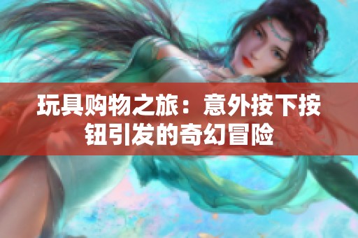 玩具购物之旅：意外按下按钮引发的奇幻冒险