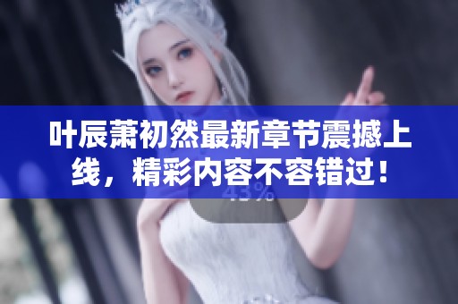 叶辰萧初然最新章节震撼上线，精彩内容不容错过！