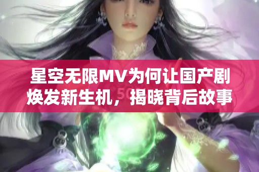 星空无限MV为何让国产剧焕发新生机，揭晓背后故事与启示