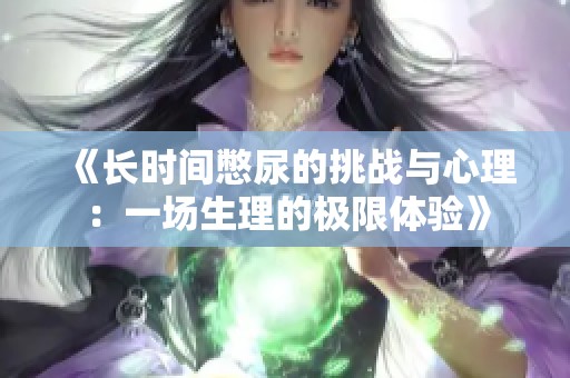 《长时间憋尿的挑战与心理：一场生理的极限体验》