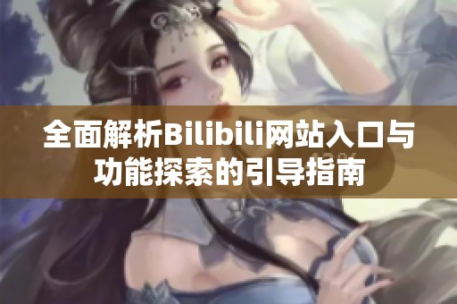 全面解析Bilibili网站入口与功能探索的引导指南