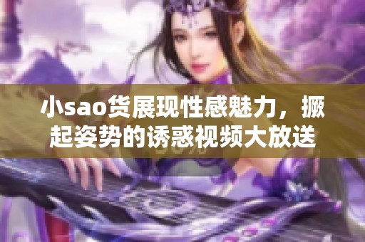 小sao货展现性感魅力，撅起姿势的诱惑视频大放送