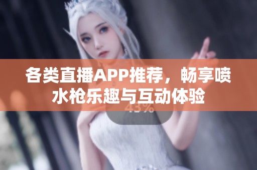 各类直播APP推荐，畅享喷水枪乐趣与互动体验