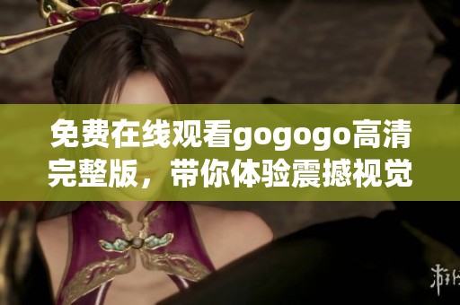 免费在线观看gogogo高清完整版，带你体验震撼视觉盛宴