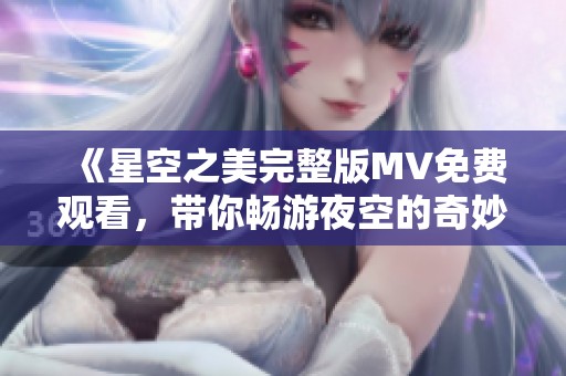 《星空之美完整版MV免费观看，带你畅游夜空的奇妙旅程》