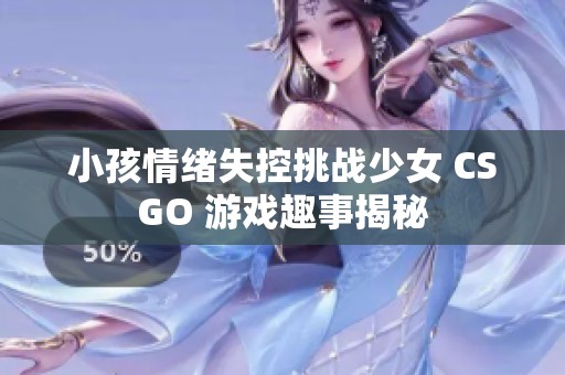 小孩情绪失控挑战少女 CSGO 游戏趣事揭秘