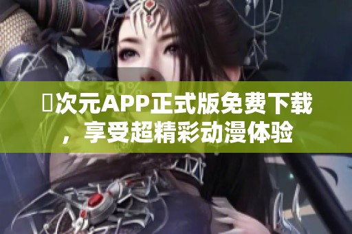 囧次元APP正式版免费下载，享受超精彩动漫体验