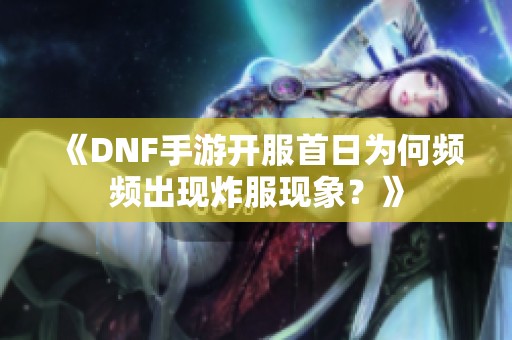 《DNF手游开服首日为何频频出现炸服现象？》