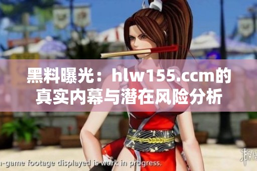 黑料曝光：hlw155.ccm的真实内幕与潜在风险分析