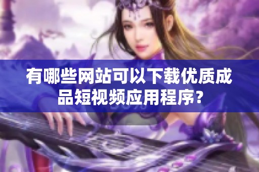 有哪些网站可以下载优质成品短视频应用程序？