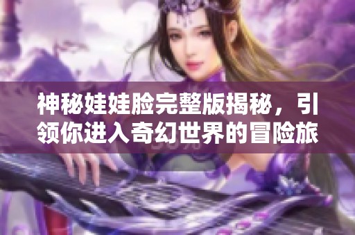 神秘娃娃脸完整版揭秘，引领你进入奇幻世界的冒险旅程