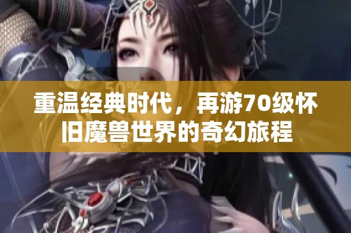 重温经典时代，再游70级怀旧魔兽世界的奇幻旅程