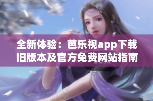 全新体验：芭乐视app下载旧版本及官方免费网站指南