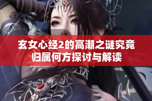 玄女心经2的高潮之谜究竟归属何方探讨与解读