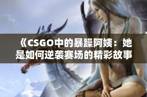 《CSGO中的暴躁阿姨：她是如何逆袭赛场的精彩故事》